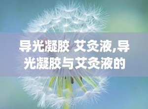 导光凝胶 艾灸液,导光凝胶与艾灸液的创新融合与市场展望