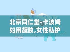 北京同仁堂-卡波姆妇用凝胶,女性私护守护者，专业呵护妇科健康”