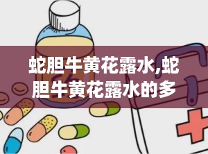 蛇胆牛黄花露水,蛇胆牛黄花露水的多重功效与使用指南