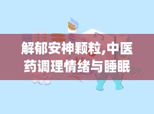 解郁安神颗粒,中医药调理情绪与睡眠的天然良方