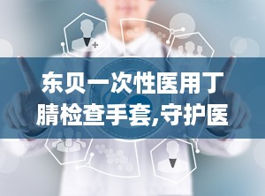 东贝一次性医用丁腈检查手套,守护医疗安全，专业防护首选