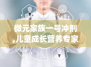 微元家族一号冲剂,儿童成长营养专家，助力健康成长