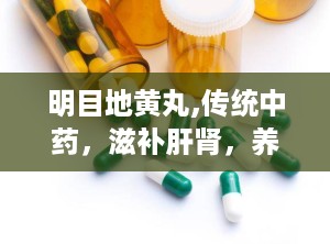 明目地黄丸,传统中药，滋补肝肾，养眼明目之道