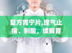 复方胃宁片,理气止痛、制酸，缓解胃脘不适的良药