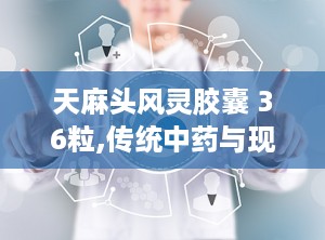 天麻头风灵胶囊 36粒,传统中药与现代科技的完美结合，缓解头痛、麻木、腰腿酸痛的良方”