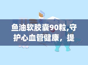 鱼油软胶囊90粒,守护心血管健康，提升生活品质的必备良品