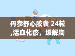 丹参舒心胶囊 24粒,活血化瘀，缓解胸闷心悸，专业用药指南