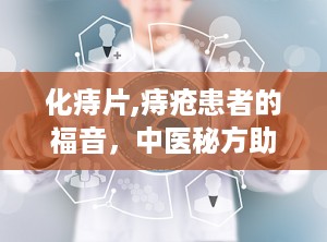 化痔片,痔疮患者的福音，中医秘方助力缓解不适
