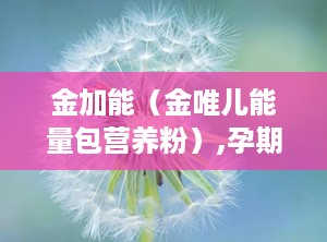金加能（金唯儿能量包营养粉）,孕期营养专家，守护母婴健康每一刻