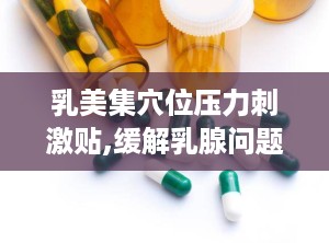 乳美集穴位压力刺激贴,缓解乳腺问题，呵护女性健康新选择”