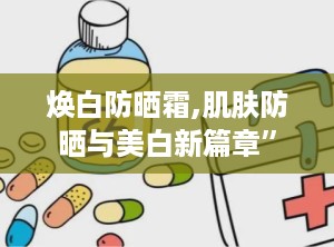 焕白防晒霜,肌肤防晒与美白新篇章”