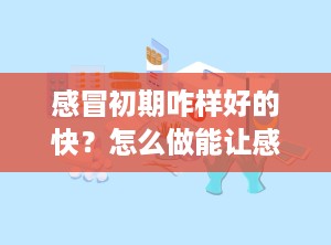 感冒初期咋样好的快？怎么做能让感冒快点好