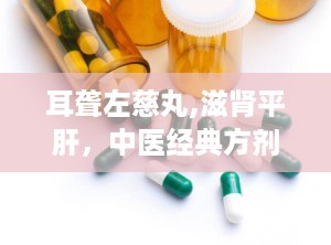 耳聋左慈丸,滋肾平肝，中医经典方剂治疗耳鸣耳聋的神奇疗效