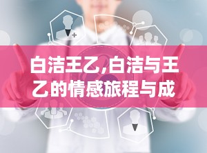 白洁王乙,白洁与王乙的情感旅程与成长启示