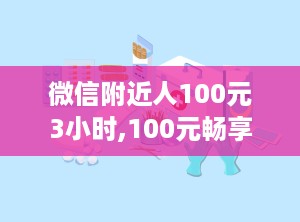 微信附近人100元3小时,100元畅享3小时神秘邂逅体验”