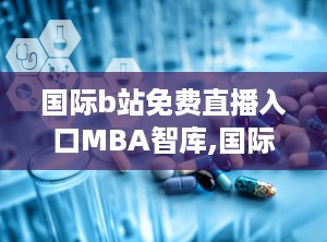 国际b站免费直播入口MBA智库,国际B站免费直播入口揭秘
