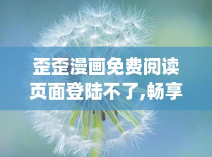 歪歪漫画免费阅读页面登陆不了,畅享漫画阅读新体验