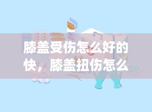 膝盖受伤怎么好的快，膝盖扭伤怎么快速恢复
