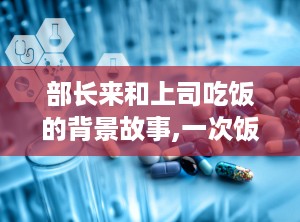部长来和上司吃饭的背景故事,一次饭局背后的职场智慧