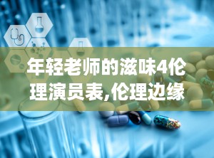 年轻老师的滋味4伦理演员表,伦理边缘的青春演绎