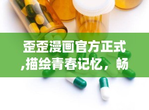 歪歪漫画官方正式,描绘青春记忆，畅享欢乐时光