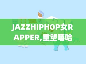 JAZZHIPHOP女RAPPER,重塑嘻哈界，女性力量的音乐革命