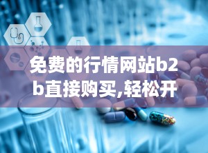 免费的行情网站b2b直接购买,轻松开启高效采购之旅