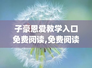 子豪恩爱教学入口免费阅读,免费阅读，解锁情感成长新篇章