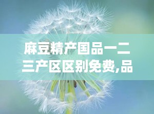 麻豆精产国品一二三产区区别免费,品质差异与特色解析