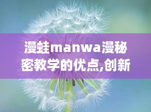 漫蛙manwa漫秘密教学的优点,创新教育模式的亮点解析