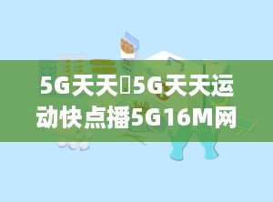 5G天天奭5G天天运动快点播5G16M网址,5G天天奭运动平台，畅享极速多人互动体验