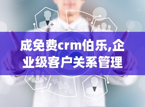 成免费crm伯乐,企业级客户关系管理新选择