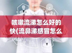咳嗽流涕怎么好的快(流鼻涕感冒怎么好的快)
