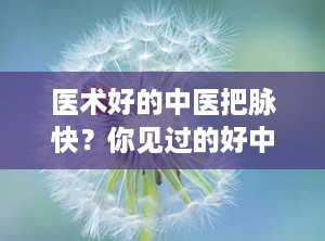 医术好的中医把脉快？你见过的好中医有多厉害