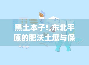 黑土本子!,东北平原的肥沃土壤与保护之道