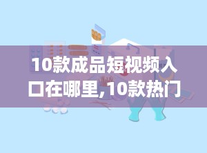 10款成品短视频入口在哪里,10款热门短视频平台入口大汇总