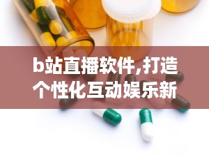 b站直播软件,打造个性化互动娱乐新体验