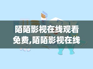 陌陌影视在线观看免费,陌陌影视在线免费观看，尽享视听新体验