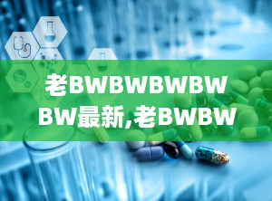 老BWBWBWBWBW最新,老BWBWBWBWBW带来的创新体验