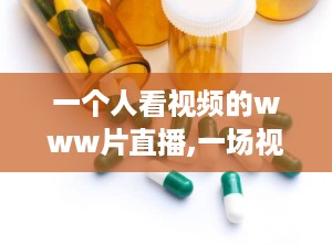 一个人看视频的www片直播,一场视觉盛宴的幕后故事