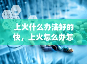上火什么办法好的快，上火怎么办怎么快速消除