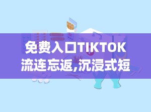 免费入口TIKTOK流连忘返,沉浸式短视频世界的流连忘返之旅