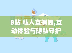 B站 私人直播间,互动体验与隐私守护的完美融合