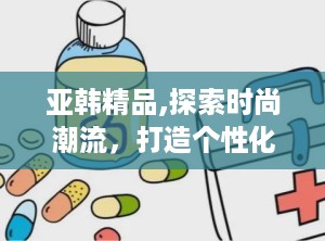 亚韩精品,探索时尚潮流，打造个性化生活品味