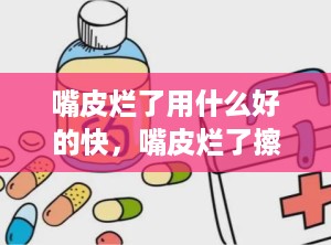 嘴皮烂了用什么好的快，嘴皮烂了擦什么药