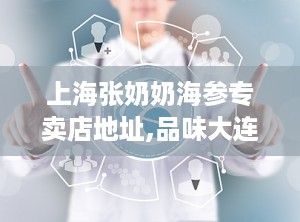 上海张奶奶海参专卖店地址,品味大连海味珍品，尽享健康滋补之旅”