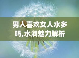 男人喜欢女人水多吗,水润魅力解析