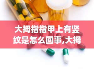 大拇指指甲上有竖纹是怎么回事,大拇指指甲竖纹成因解析与应对策略