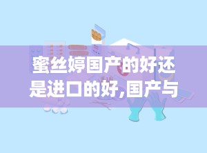 蜜丝婷国产的好还是进口的好,国产与进口品质对比，哪款更胜一筹？