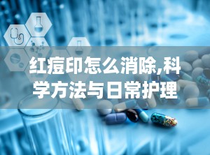 红痘印怎么消除,科学方法与日常护理